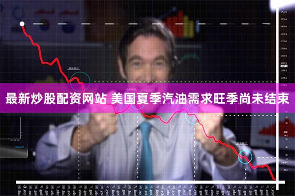 最新炒股配资网站 美国夏季汽油需求旺季尚未结束